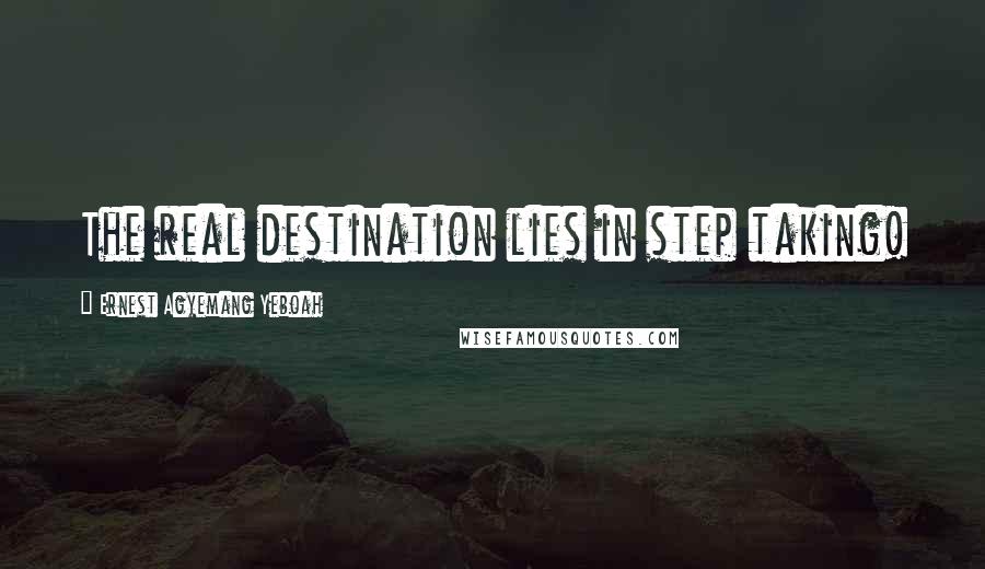 Ernest Agyemang Yeboah Quotes: The real destination lies in step taking!