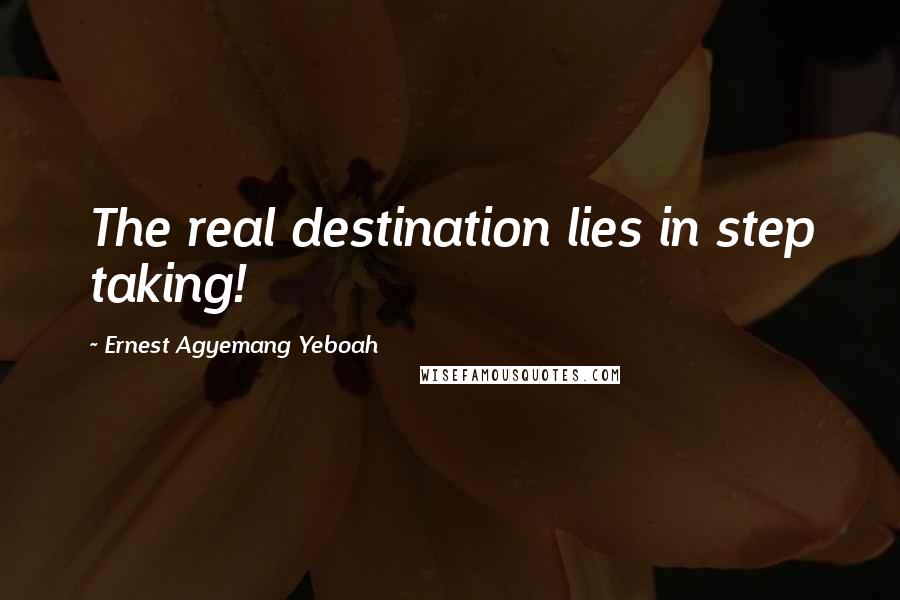 Ernest Agyemang Yeboah Quotes: The real destination lies in step taking!