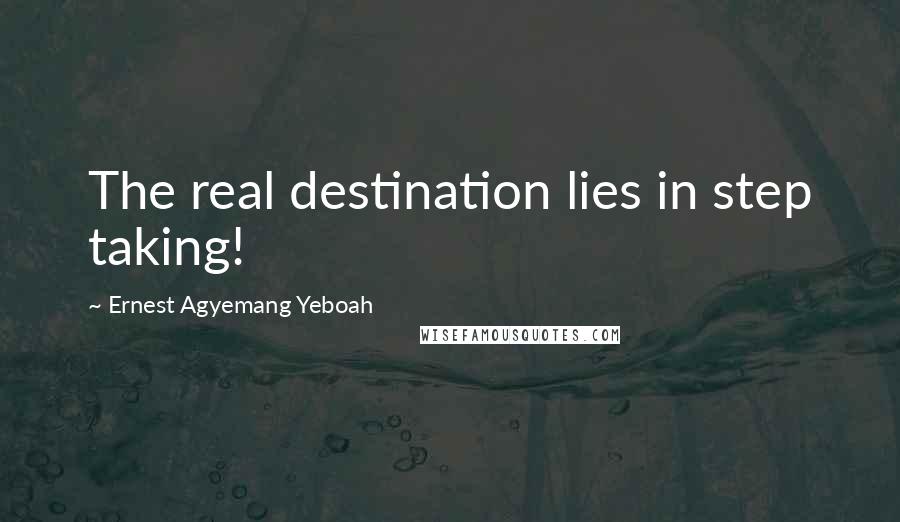 Ernest Agyemang Yeboah Quotes: The real destination lies in step taking!