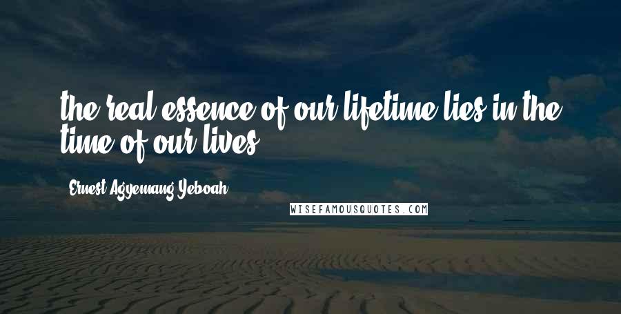 Ernest Agyemang Yeboah Quotes: the real essence of our lifetime lies in the time of our lives