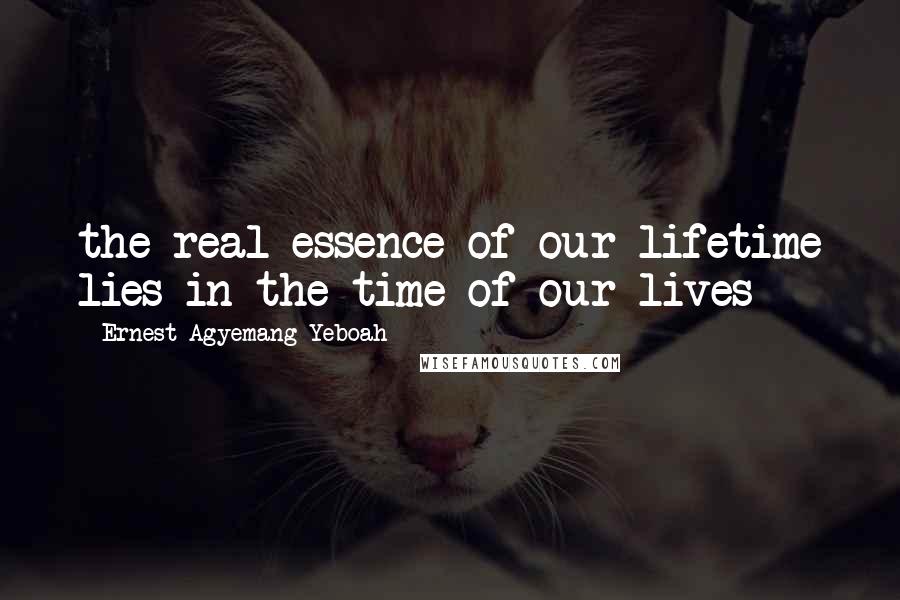 Ernest Agyemang Yeboah Quotes: the real essence of our lifetime lies in the time of our lives