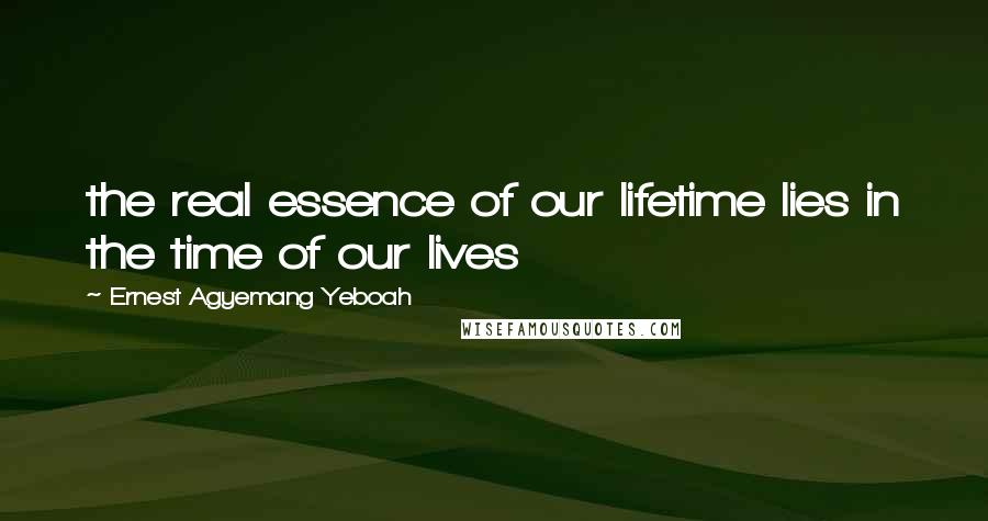 Ernest Agyemang Yeboah Quotes: the real essence of our lifetime lies in the time of our lives