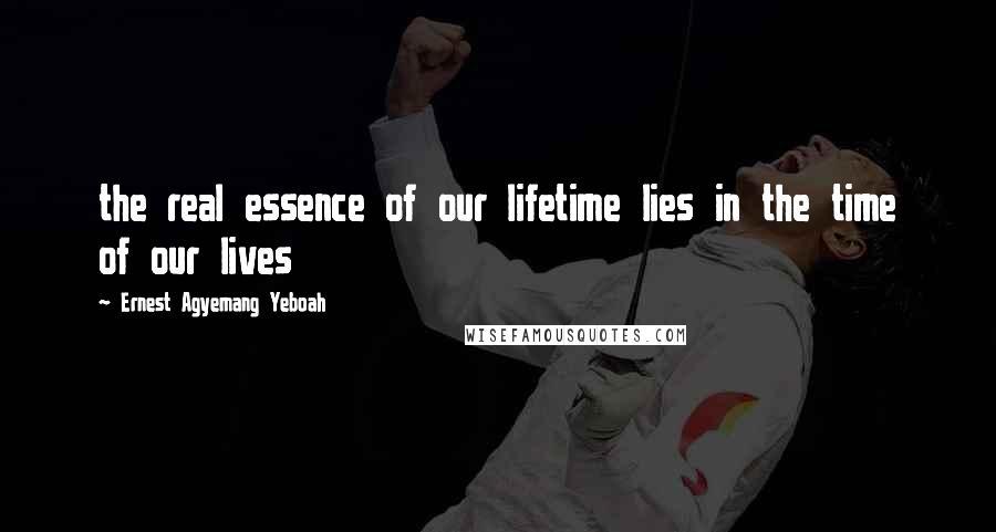 Ernest Agyemang Yeboah Quotes: the real essence of our lifetime lies in the time of our lives