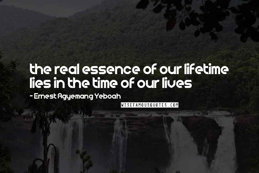 Ernest Agyemang Yeboah Quotes: the real essence of our lifetime lies in the time of our lives