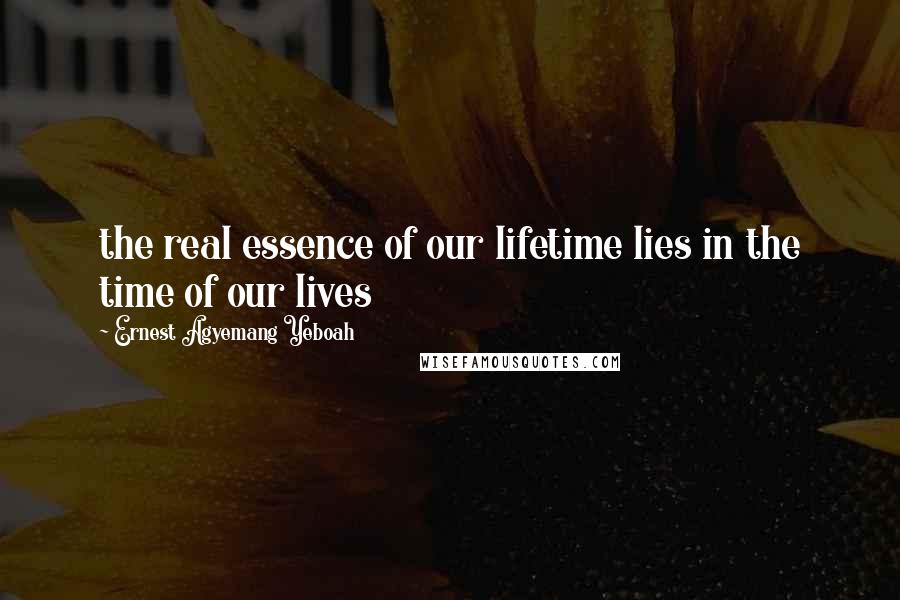 Ernest Agyemang Yeboah Quotes: the real essence of our lifetime lies in the time of our lives