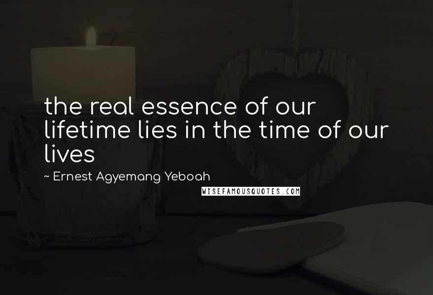 Ernest Agyemang Yeboah Quotes: the real essence of our lifetime lies in the time of our lives