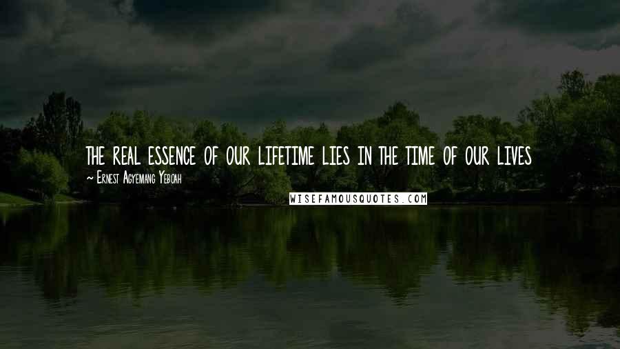 Ernest Agyemang Yeboah Quotes: the real essence of our lifetime lies in the time of our lives