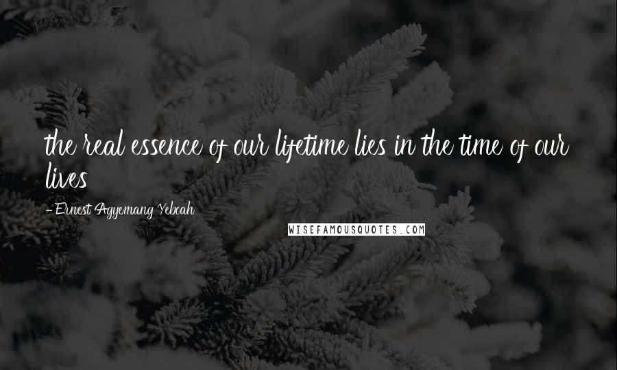 Ernest Agyemang Yeboah Quotes: the real essence of our lifetime lies in the time of our lives