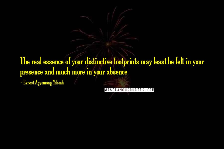 Ernest Agyemang Yeboah Quotes: The real essence of your distinctive footprints may least be felt in your presence and much more in your absence