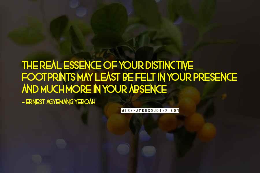 Ernest Agyemang Yeboah Quotes: The real essence of your distinctive footprints may least be felt in your presence and much more in your absence