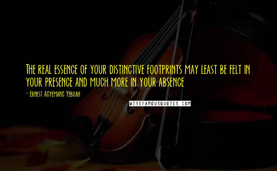 Ernest Agyemang Yeboah Quotes: The real essence of your distinctive footprints may least be felt in your presence and much more in your absence