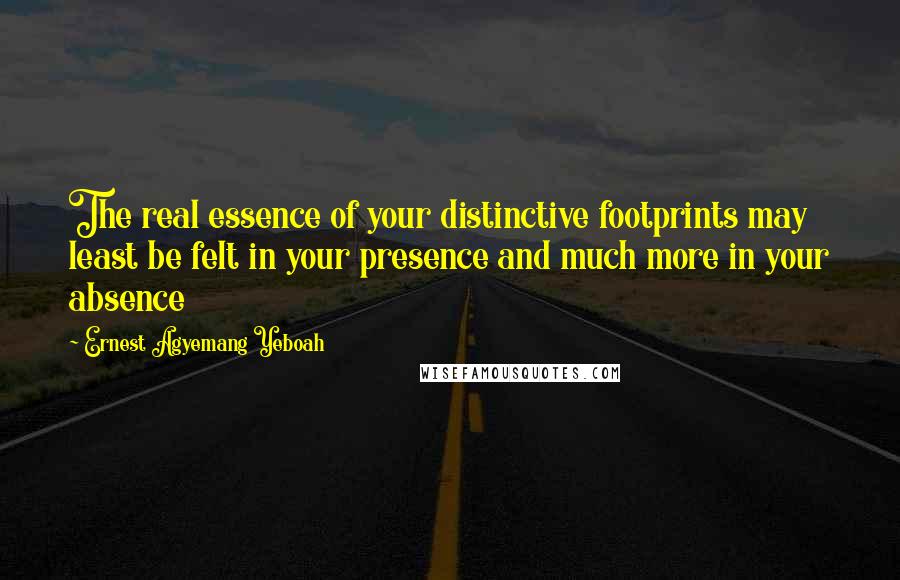 Ernest Agyemang Yeboah Quotes: The real essence of your distinctive footprints may least be felt in your presence and much more in your absence