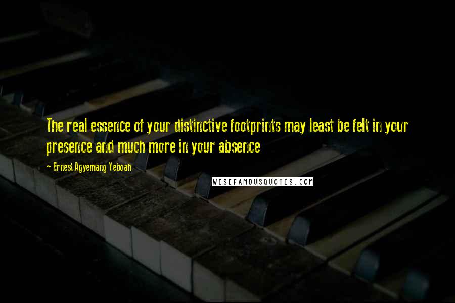 Ernest Agyemang Yeboah Quotes: The real essence of your distinctive footprints may least be felt in your presence and much more in your absence