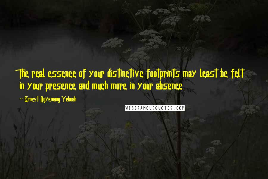 Ernest Agyemang Yeboah Quotes: The real essence of your distinctive footprints may least be felt in your presence and much more in your absence