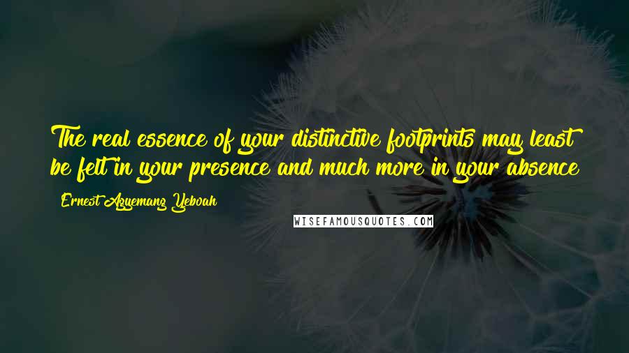 Ernest Agyemang Yeboah Quotes: The real essence of your distinctive footprints may least be felt in your presence and much more in your absence