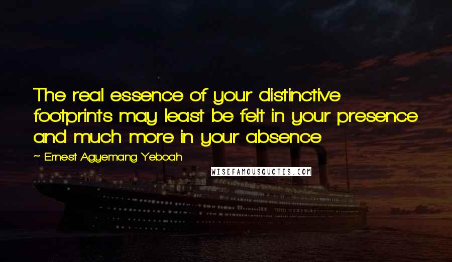 Ernest Agyemang Yeboah Quotes: The real essence of your distinctive footprints may least be felt in your presence and much more in your absence