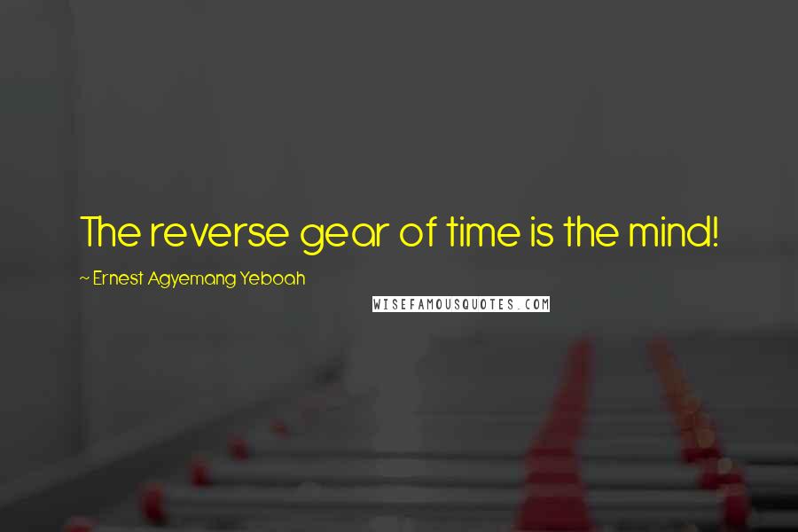 Ernest Agyemang Yeboah Quotes: The reverse gear of time is the mind!