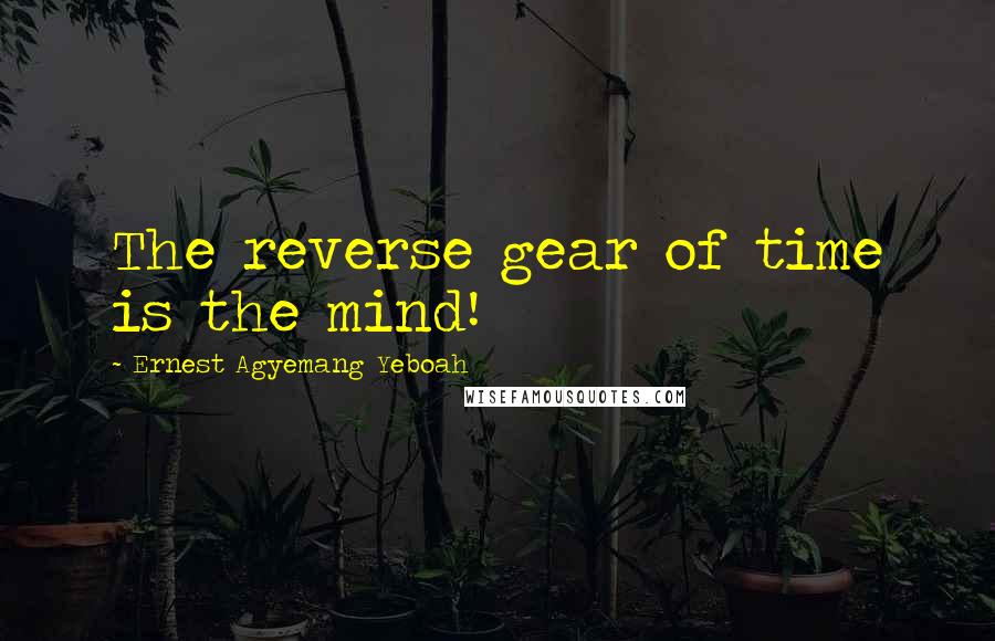 Ernest Agyemang Yeboah Quotes: The reverse gear of time is the mind!