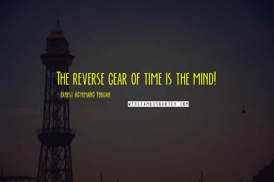 Ernest Agyemang Yeboah Quotes: The reverse gear of time is the mind!