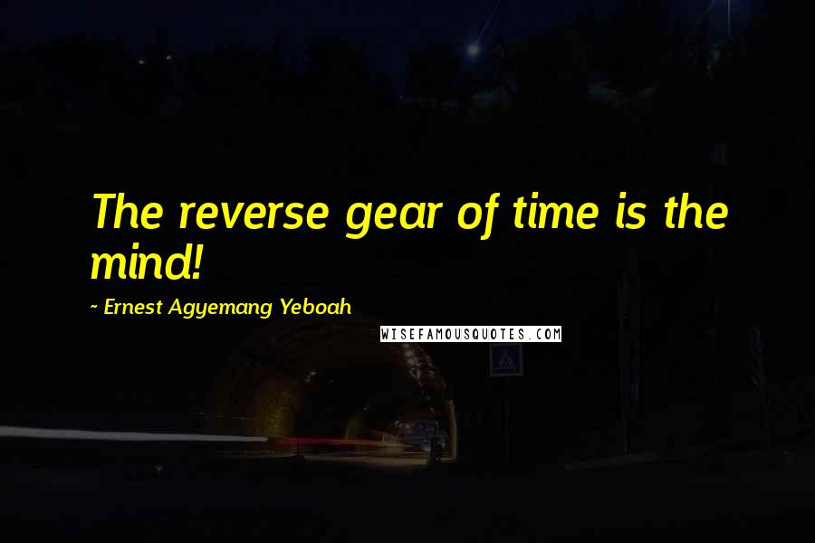 Ernest Agyemang Yeboah Quotes: The reverse gear of time is the mind!