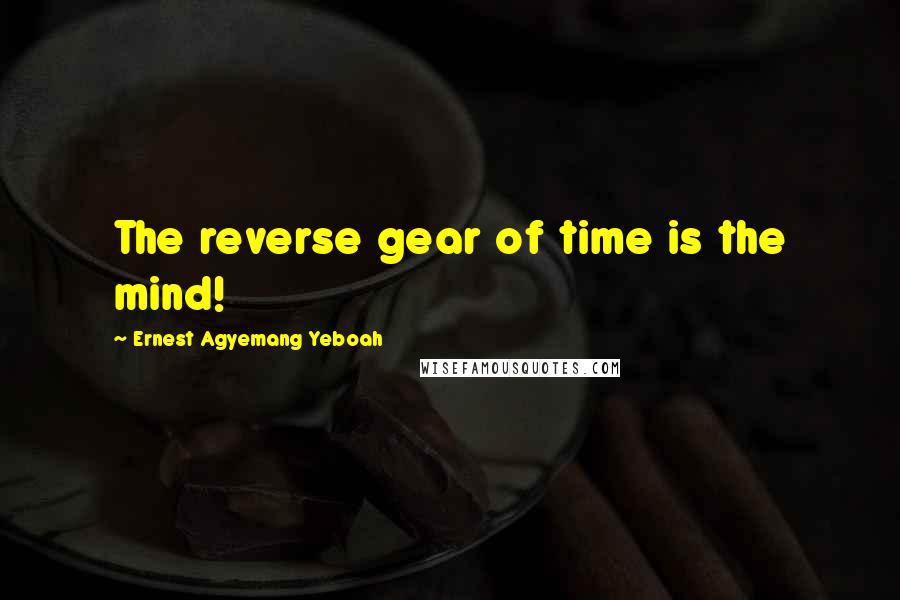 Ernest Agyemang Yeboah Quotes: The reverse gear of time is the mind!