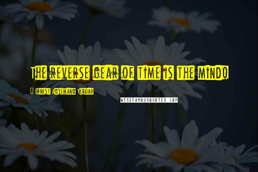 Ernest Agyemang Yeboah Quotes: The reverse gear of time is the mind!