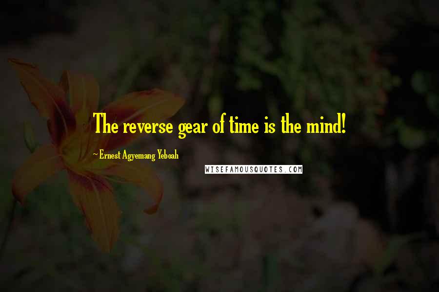 Ernest Agyemang Yeboah Quotes: The reverse gear of time is the mind!