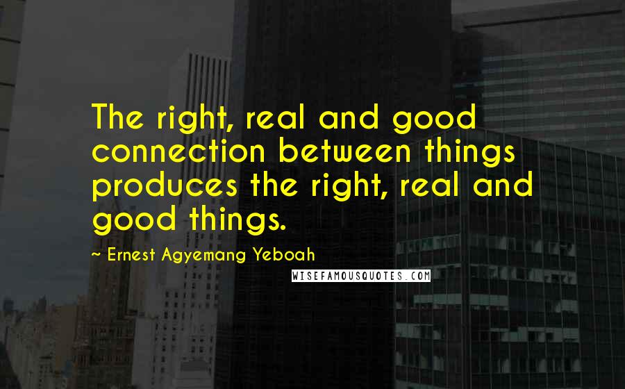 Ernest Agyemang Yeboah Quotes: The right, real and good connection between things produces the right, real and good things.