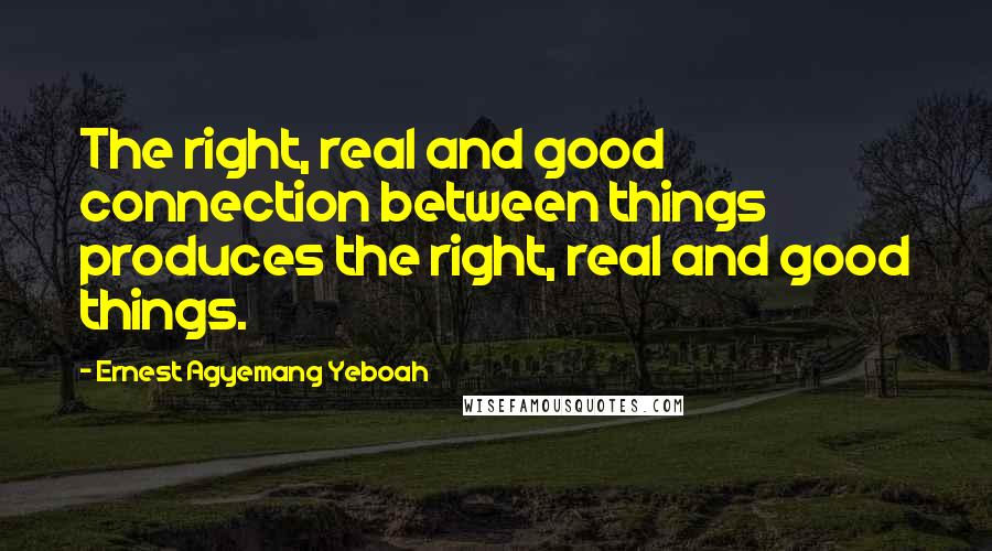 Ernest Agyemang Yeboah Quotes: The right, real and good connection between things produces the right, real and good things.