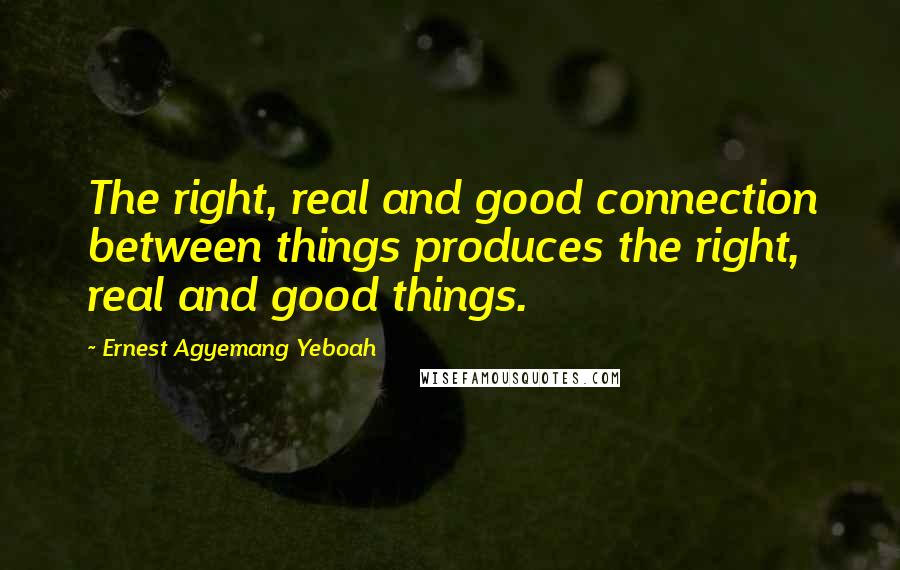 Ernest Agyemang Yeboah Quotes: The right, real and good connection between things produces the right, real and good things.