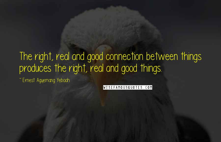 Ernest Agyemang Yeboah Quotes: The right, real and good connection between things produces the right, real and good things.