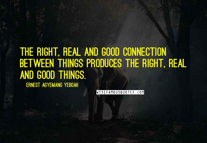 Ernest Agyemang Yeboah Quotes: The right, real and good connection between things produces the right, real and good things.