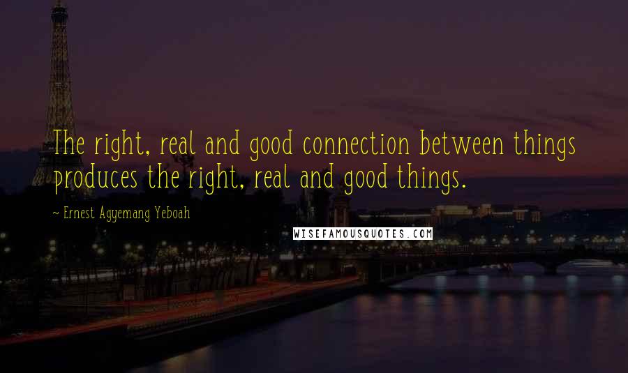 Ernest Agyemang Yeboah Quotes: The right, real and good connection between things produces the right, real and good things.