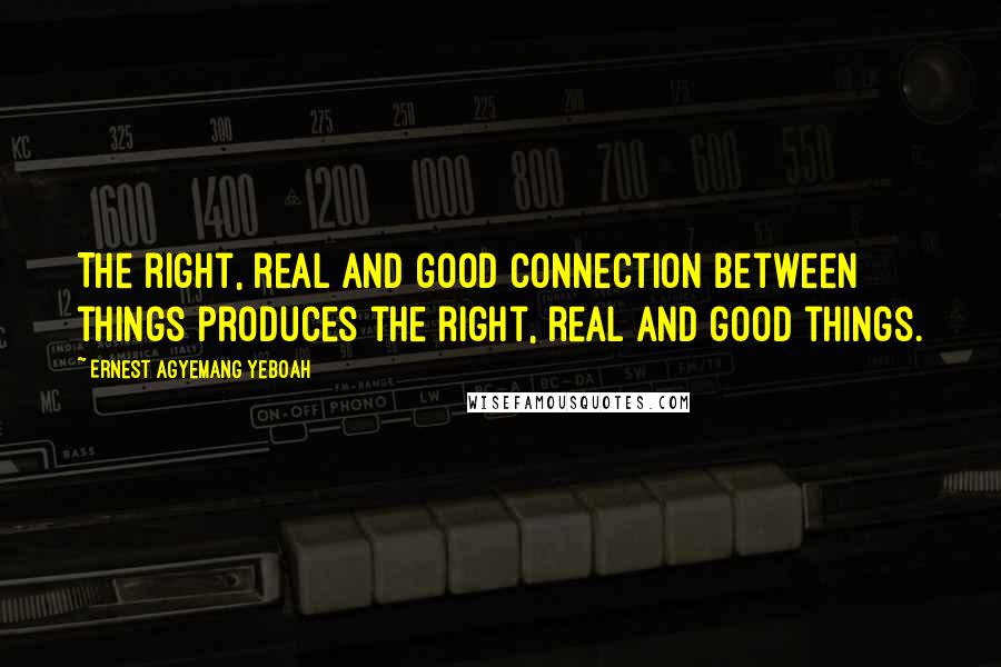 Ernest Agyemang Yeboah Quotes: The right, real and good connection between things produces the right, real and good things.