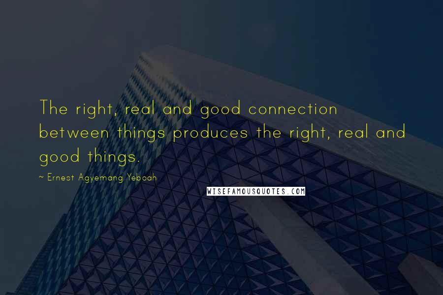 Ernest Agyemang Yeboah Quotes: The right, real and good connection between things produces the right, real and good things.