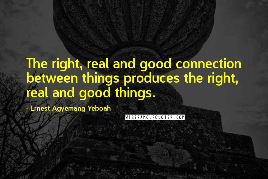 Ernest Agyemang Yeboah Quotes: The right, real and good connection between things produces the right, real and good things.