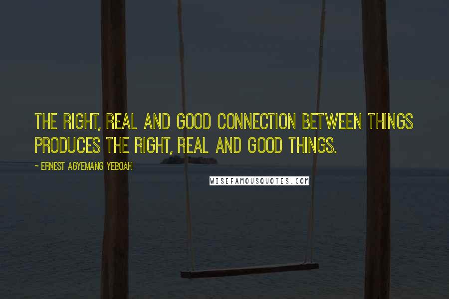 Ernest Agyemang Yeboah Quotes: The right, real and good connection between things produces the right, real and good things.