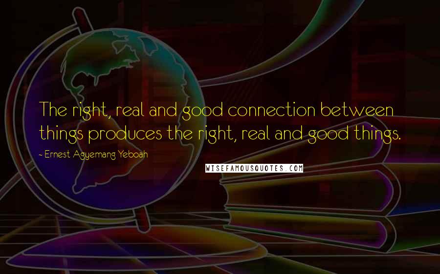 Ernest Agyemang Yeboah Quotes: The right, real and good connection between things produces the right, real and good things.