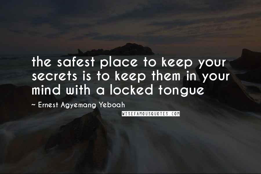 Ernest Agyemang Yeboah Quotes: the safest place to keep your secrets is to keep them in your mind with a locked tongue