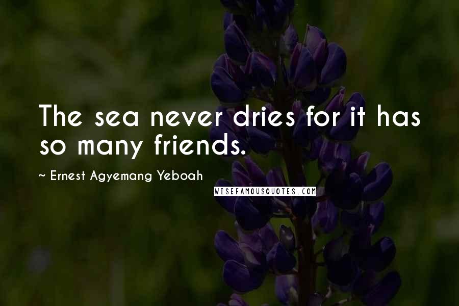 Ernest Agyemang Yeboah Quotes: The sea never dries for it has so many friends.