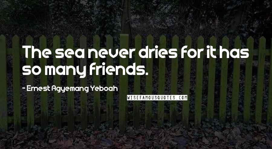 Ernest Agyemang Yeboah Quotes: The sea never dries for it has so many friends.