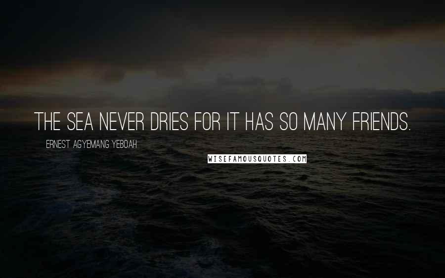 Ernest Agyemang Yeboah Quotes: The sea never dries for it has so many friends.