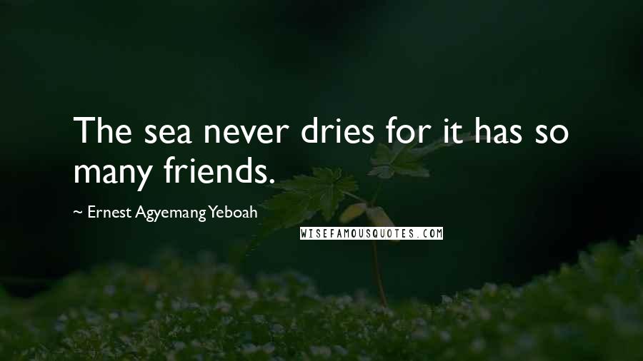 Ernest Agyemang Yeboah Quotes: The sea never dries for it has so many friends.