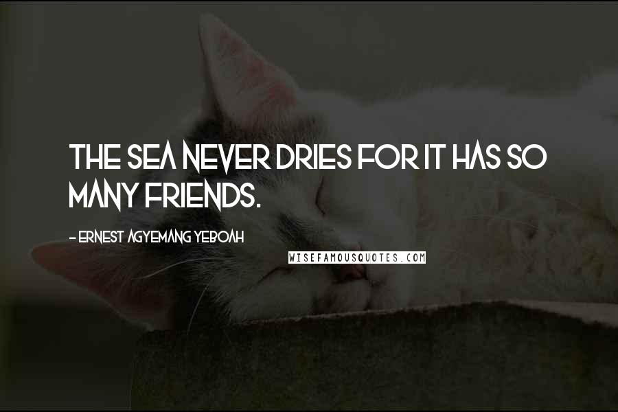 Ernest Agyemang Yeboah Quotes: The sea never dries for it has so many friends.