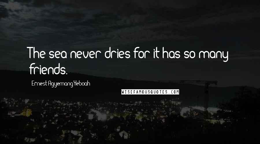 Ernest Agyemang Yeboah Quotes: The sea never dries for it has so many friends.