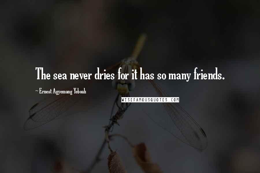 Ernest Agyemang Yeboah Quotes: The sea never dries for it has so many friends.