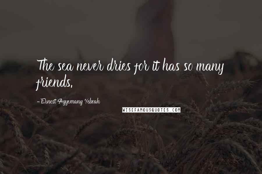 Ernest Agyemang Yeboah Quotes: The sea never dries for it has so many friends.