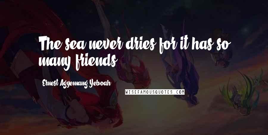 Ernest Agyemang Yeboah Quotes: The sea never dries for it has so many friends.