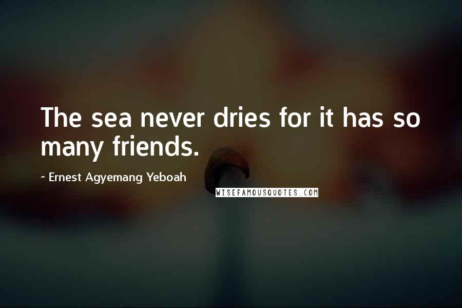 Ernest Agyemang Yeboah Quotes: The sea never dries for it has so many friends.