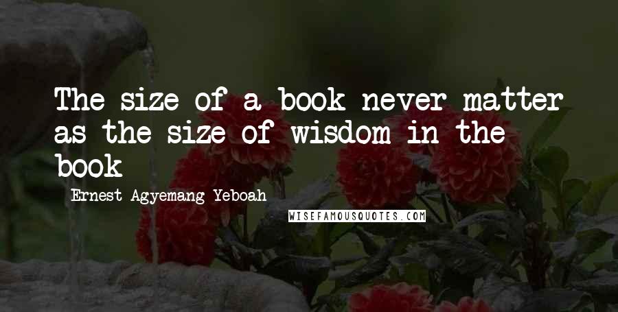 Ernest Agyemang Yeboah Quotes: The size of a book never matter as the size of wisdom in the book